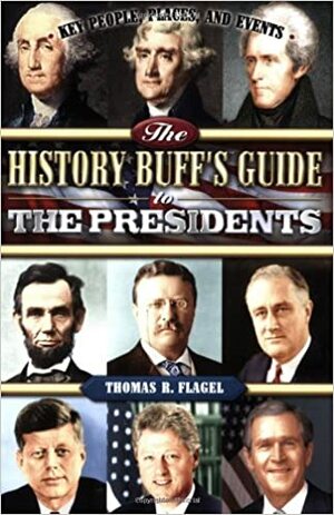 The History Buff's Guide to the Presidents: Key People, Places, and Events by Thomas R. Flagel