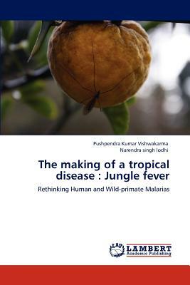 The Making of a Tropical Disease: Jungle Fever by Pushpendra Kumar Vishwakarma, Narendra Singh Lodhi