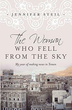 The Woman Who Fell from the Sky: My Year of Making News in Yemen by Jennifer Steil