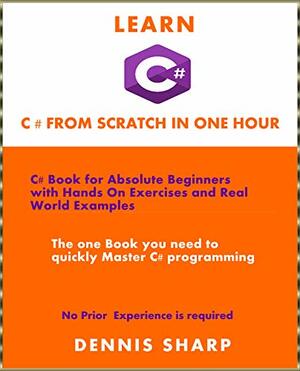 Learn C# From Scratch in one Hour : C# Book for Absolute Beginners with Hands On exercises and Real-World Examples the one book you need to quickly Master ... experience required by Dennis Sharp