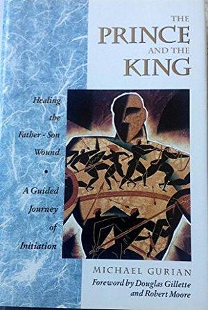 The Prince and the King - Healing the Father-Son Wound: A Guided Journey of Initiation by Michael Gurian