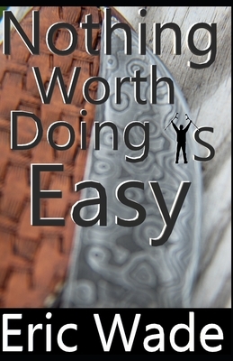 Nothing Worth Doing Is Easy by Eric Wade