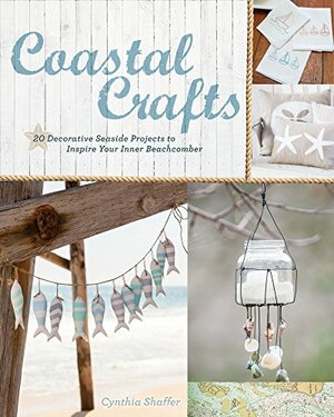 Coastal Crafts: Decorative Seaside Projects to Inspire Your Inner Beachcomber by Cynthia Shaffer