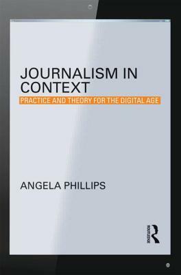 Journalism in Context: Practice and Theory for the Digital Age by Angela Phillips