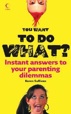 You Want to Do What?: Instant Answers to Your Parenting Dilemmas by Karen Sullivan