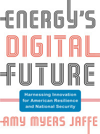 Energy's Digital Future: Harnessing Innovation for American Resilience and National Security by Amy Myers Jaffe