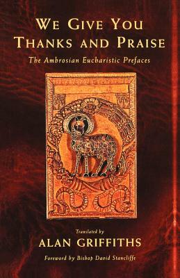 We Give You Thanks and Praise: The Ambrosian Eucharistic Prefaces by Alan Griffiths