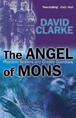 The Angel of Mons: Phantom Soldiers and Ghostly Guardians by David Clarke