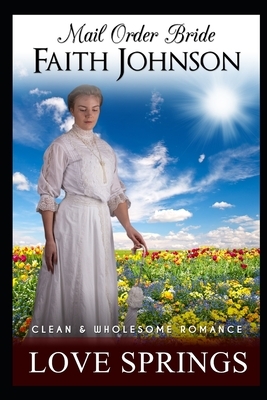 Mail Order Bride: Love Springs: Clean and Wholesome Western Historical Romance by Faith Johnson