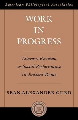 Work in Progress: Literary Revision as Social Performance in Ancient Rome by Sean Alexander Gurd