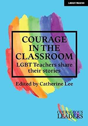Courage in the Classroom: LGBT Teachers Share Their Stories by Catherine Lee