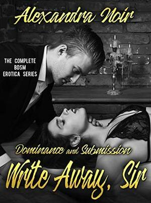 Dominance and Submission - Write Away, Sir: The Complete BDSM Erotica Series (Alexandra Noir's BDSM Erotica Book 3) by Alexandra Noir