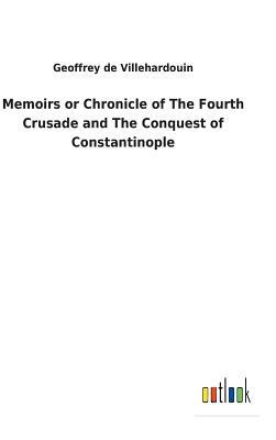 Memoirs or Chronicle of the Fourth Crusade and the Conquest of Constantinople by Geoffrey de Villehardouin