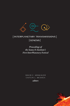 InterPlanetary Transmissions: Proceedings of the Santa Fe Institute's First InterPlanetary Festival: Genesis by David C. Krakauer, Caitlin L. McShea