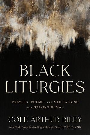 Black Liturgies: Prayers, Poems, and Meditations for Staying Human by Cole Arthur Riley