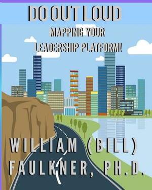 Do Out Loud: Mapping You Leadership Platform! by William Faulkner