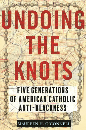 Undoing the Knots: Five Generations of American Catholic Anti-Blackness by Maureen O'Connell, Maureen O'Connell