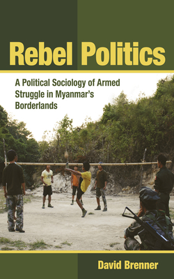 Rebel Politics: A Political Sociology of Armed Struggle in Myanmar's Borderlands by David Brenner