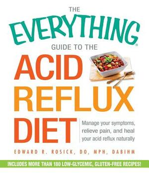 The Everything Guide to the Acid Reflux Diet: Manage Your Symptoms, Relieve Pain, and Heal Your Acid Reflux Naturally by Edward R. Rosick