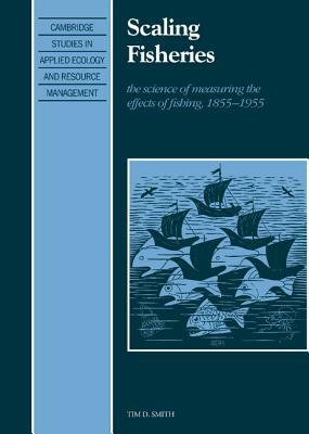Scaling Fisheries: The Science of Measuring the Effects of Fishing, 1855-1955 by Tim D. Smith
