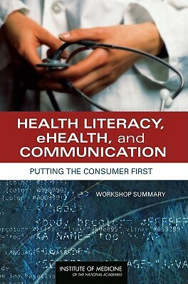 Health Literacy, Ehealth, and Communication: Putting the Consumer First: Workshop Summary by Institute of Medicine, Board on Population Health and Public He, Roundtable on Health Literacy