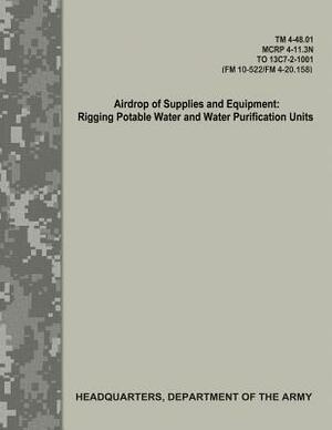 Airdrop of Supplies and Equipment: Rigging Potable Water and Water Purification Units (TM 4-48.01/MCRP 4-11.3N/TO 13C7-2-1001/FM 10-522/FN 4-20.158) by Department Of the Army