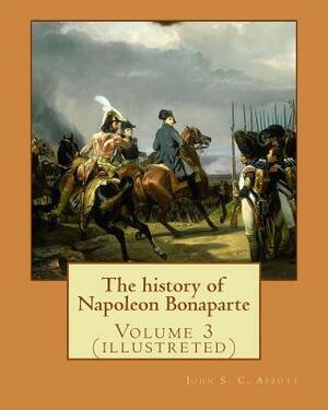 The history of Napoleon Bonaparte. By: John S.(Stevens) C.(Cabot) Abbott: Volume 3 (illustreted) by John S.C. Abbott