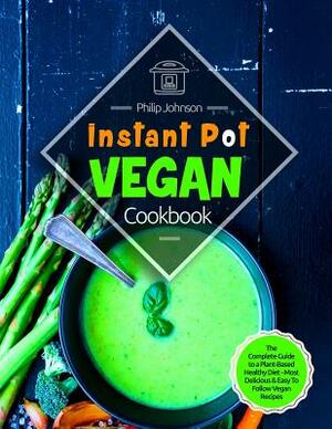 Instant Pot Vegan Cookbook: The Complete Guide to a Plant-Based Healthy Diet - Most Delicious & Easy to Follow Vegan Recipes by Philip Johnson