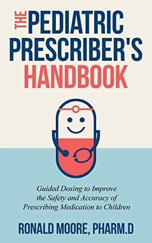 The Pediatric Prescriber's Handbook: Guided Dosing to Improve the Safety and Accuracy of Prescribing Medication to Children. by Ronald Moore