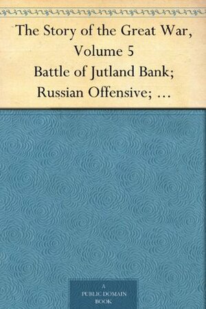 The Story of the Great War, Volume 5 Battle of Jutland Bank; Russian Offensive; Kut-El-Amara; East Africa; Verdun; The Great Somme Drive; United States and Belligerents; Summary of Two Years' War by Francis Trevelyan Miller, Francis Joseph Reynolds, Allen Leon Churchill
