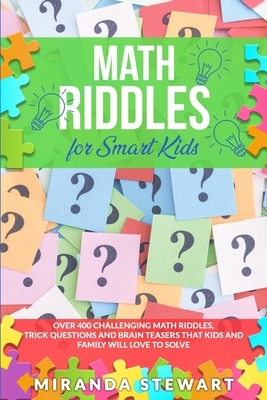 Math Riddles For Smart Kids: Over 400 Challenging Math Riddles, Trick Questions And Brain Teasers That Kids And Family Will Love To Solve by Miranda Stewart