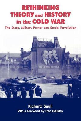 Rethinking Theory and History in the Cold War: The State, Military Power and Social Revolution by Richard Saull