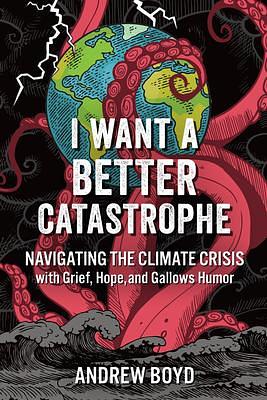 I Want a Better Catastrophe: Navigating the Climate Crisis with Grief, Hope, and Gallows Humor by Andrew Boyd