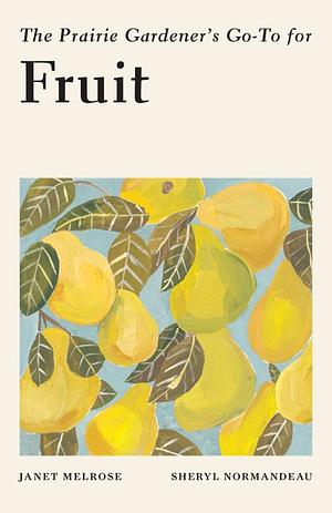 The Prairie Gardener's Go-To for Fruit by Janet Melrose, Sheryl Normandeau