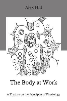 The Body at Work: A Treatise on the Principles of Physiology by Alex Hill