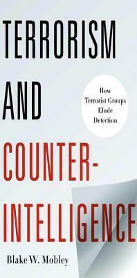 Terrorism and Counterintelligence: How Terorist Groups Elude Detection by Blake W. Mobley