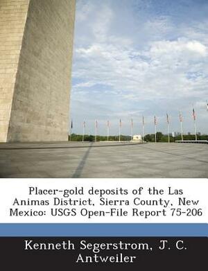 Placer-Gold Deposits of the Las Animas District, Sierra County, New Mexico: Usgs Open-File Report 75-206 by Kenneth Segerstrom, J. C. Antweiler