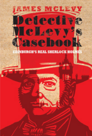 Detective McLevy's Casebook: Edinburgh's Real Sherlock Holmes by James McLevy