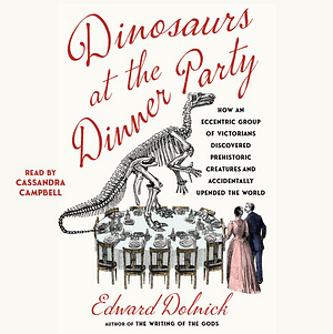 Dinosaurs at the Dinner Party: How an Eccentric Group of Victorians Discovered Prehistoric Creatures and Accidentally Upended the World by Edward Dolnick