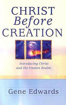 Christ Before Creation: Introducing Christ and the Unseen Realm by Gene Edwards