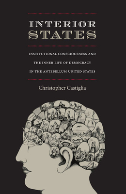 Interior States: Institutional Consciousness and the Inner Life of Democracy in the Antebellum United States by Christopher Castiglia