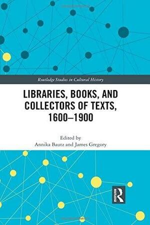 Libraries, Books, and Collectors of Texts, 1600-1900 by James Gregory, Annika Bautz