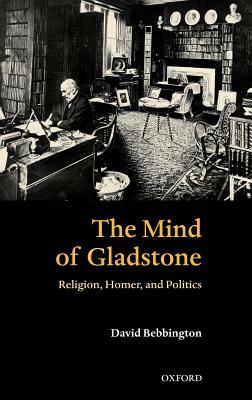 The Mind of Gladstone: Religion, Homer, and Politics by David W. Bebbington