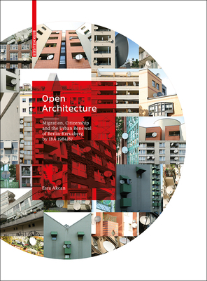 Open Architecture: Migration, Citizenship and the Urban Renewal of Berlin-Kreuzberg by Iba 1984/87 by Esra Akcan