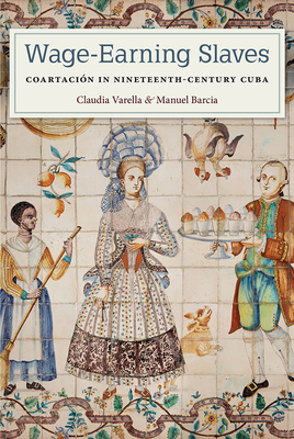 Wage-Earning Slaves: Coartación in Nineteenth-Century Cuba by Claudia Varella, Manuel Barcia