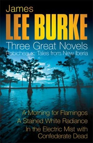 Three Great Novels 3: A Morning for Flamingos / A Stained White Radiance / In the Electric Mist with Confederate Death by James Lee Burke