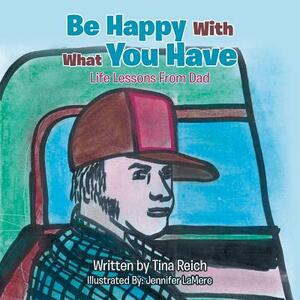 Be Happy with What You Have: Life Lessons from Dad by Tina Reich