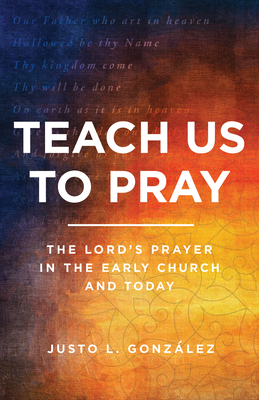 Teach Us to Pray: The Lord's Prayer in the Early Church and Today by Justo L. González