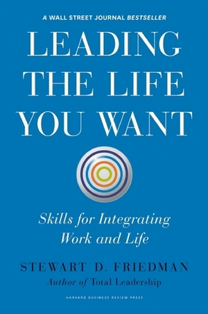 Leading the Life You Want: Skills for Integrating Work and Life by Stewart D. Friedman