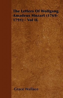 The Letters Of Wolfgang Amadeus Mozart (1769-1791) - Vol II. by Grace Wallace